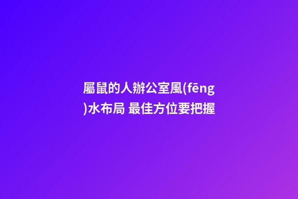 屬鼠的人辦公室風(fēng)水布局 最佳方位要把握